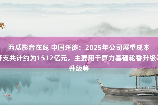 西瓜影音在线 中国迁徙：2025年公司展望成本开支共计约为1512亿元，主要用于算力基础轮番升级等