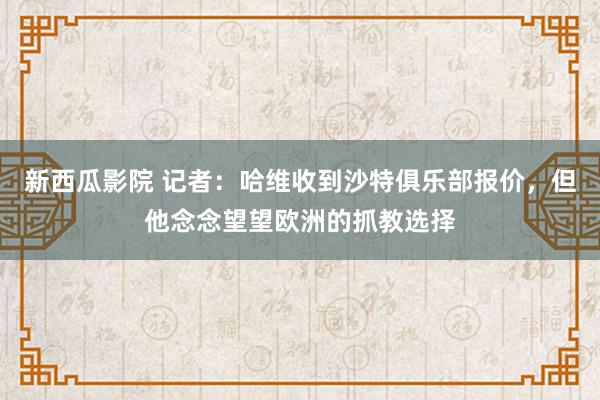 新西瓜影院 记者：哈维收到沙特俱乐部报价，但他念念望望欧洲的抓教选择