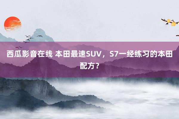 西瓜影音在线 本田最速SUV，S7一经练习的本田配方？