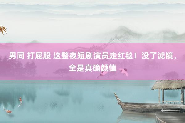 男同 打屁股 这整夜短剧演员走红毯！没了滤镜，全是真确颜值