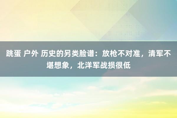跳蛋 户外 历史的另类脸谱：放枪不对准，清军不堪想象，北洋军战损很低
