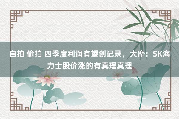 自拍 偷拍 四季度利润有望创记录，大摩：SK海力士股价涨的有真理真理