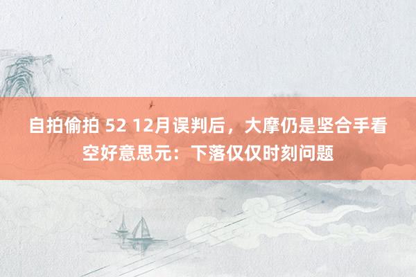 自拍偷拍 52 12月误判后，大摩仍是坚合手看空好意思元：下落仅仅时刻问题