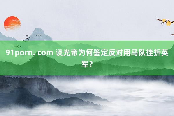 91porn. com 谈光帝为何鉴定反对用马队挫折英军？