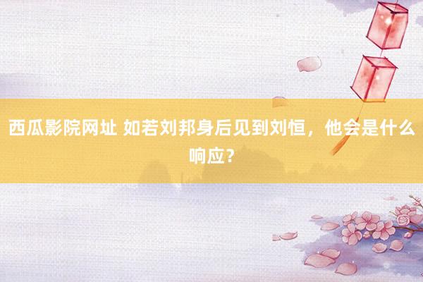 西瓜影院网址 如若刘邦身后见到刘恒，他会是什么响应？