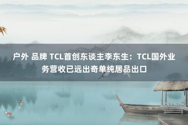 户外 品牌 TCL首创东谈主李东生：TCL国外业务营收已远出奇单纯居品出口