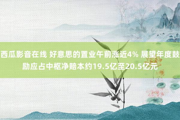 西瓜影音在线 好意思的置业午前涨近4% 展望年度鼓励应占中枢净赔本约19.5亿至20.5亿元