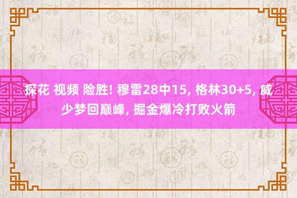探花 视频 险胜! 穆雷28中15， 格林30+5， 威少梦回巅峰， 掘金爆冷打败火箭