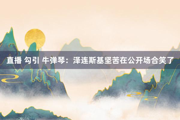 直播 勾引 牛弹琴：泽连斯基坚苦在公开场合笑了