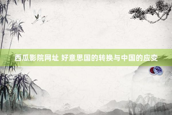 西瓜影院网址 好意思国的转换与中国的应变