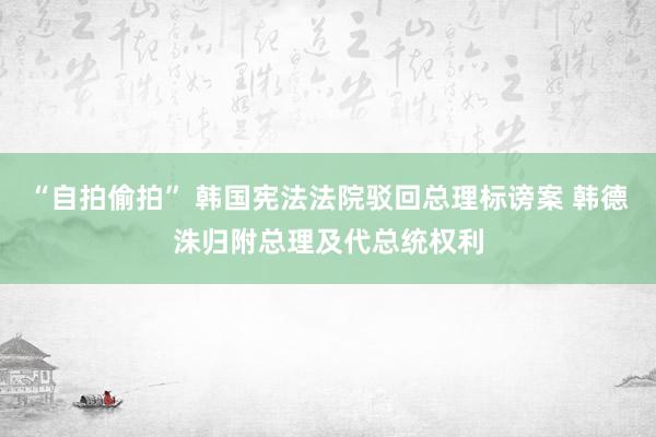 “自拍偷拍” 韩国宪法法院驳回总理标谤案 韩德洙归附总理及代总统权利