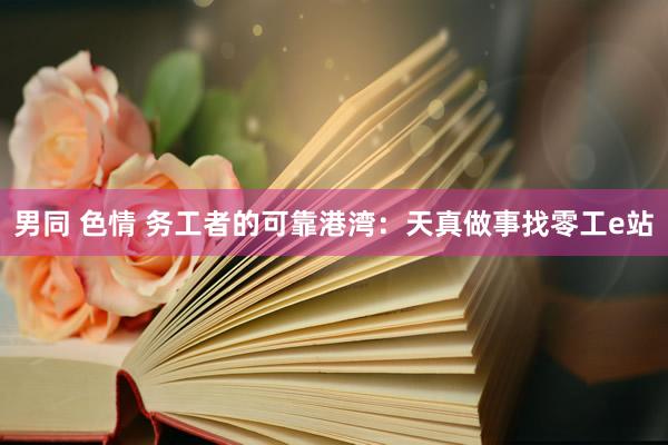 男同 色情 务工者的可靠港湾：天真做事找零工e站