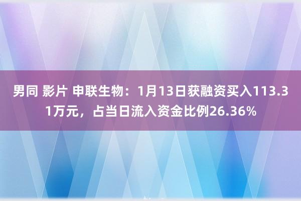 男同 影片 申联生物：1月13日获融资买入113.31万元，占当日流入资金比例26.36%