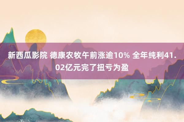 新西瓜影院 德康农牧午前涨逾10% 全年纯利41.02亿元完了扭亏为盈