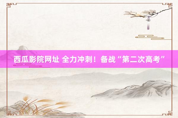 西瓜影院网址 全力冲刺！备战“第二次高考”