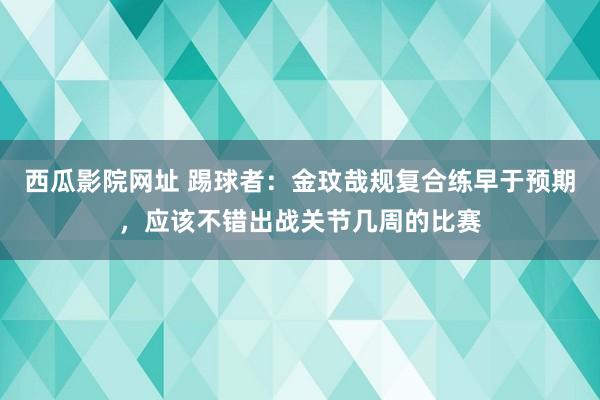 西瓜影院网址 踢球者：金玟哉规复合练早于预期，应该不错出战关节几周的比赛