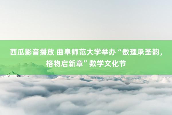 西瓜影音播放 曲阜师范大学举办“数理承圣韵，格物启新章”数学文化节