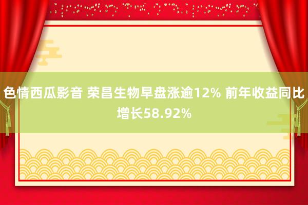 色情西瓜影音 荣昌生物早盘涨逾12% 前年收益同比增长58.92%