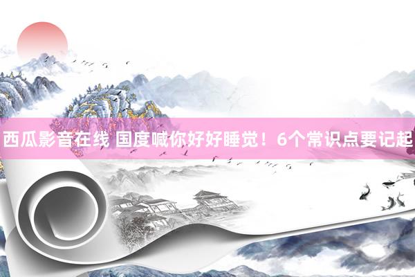 西瓜影音在线 国度喊你好好睡觉！6个常识点要记起