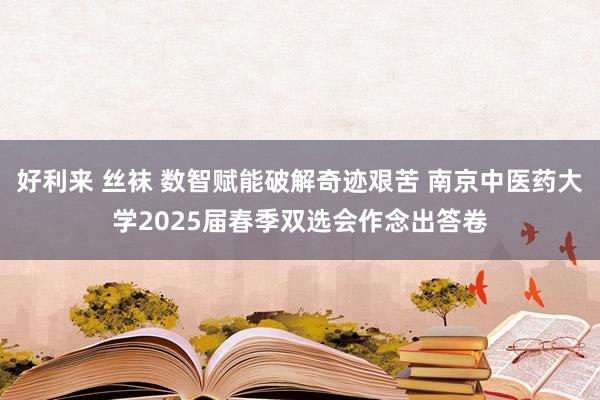 好利来 丝袜 数智赋能破解奇迹艰苦 南京中医药大学2025届春季双选会作念出答卷