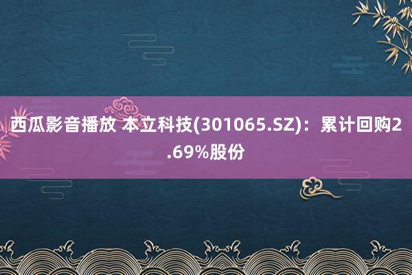 西瓜影音播放 本立科技(301065.SZ)：累计回购2.69%股份