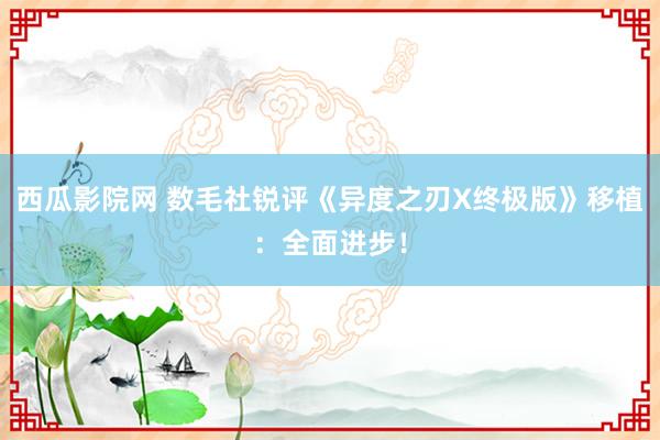 西瓜影院网 数毛社锐评《异度之刃X终极版》移植：全面进步！