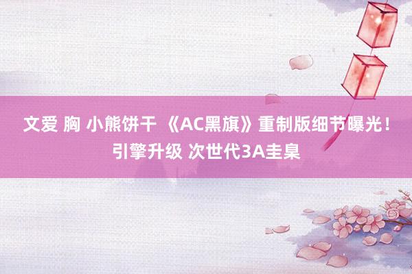 文爱 胸 小熊饼干 《AC黑旗》重制版细节曝光！引擎升级 次世代3A圭臬