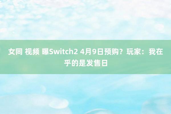 女同 视频 曝Switch2 4月9日预购？玩家：我在乎的是发售日