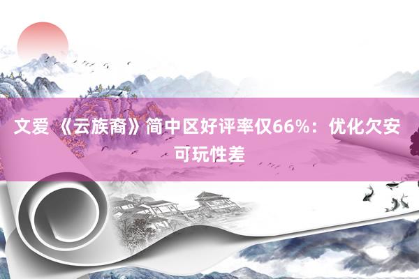 文爱 《云族裔》简中区好评率仅66%：优化欠安 可玩性差