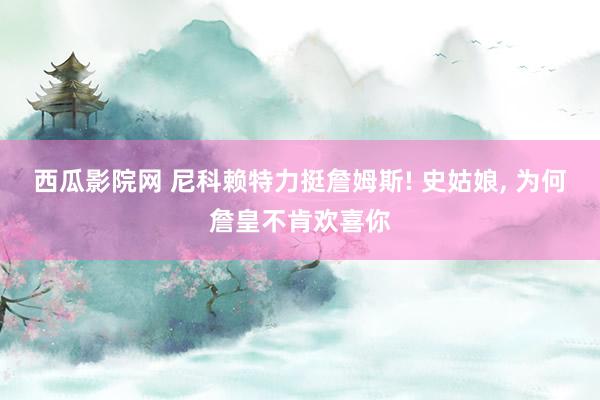 西瓜影院网 尼科赖特力挺詹姆斯! 史姑娘， 为何詹皇不肯欢喜你
