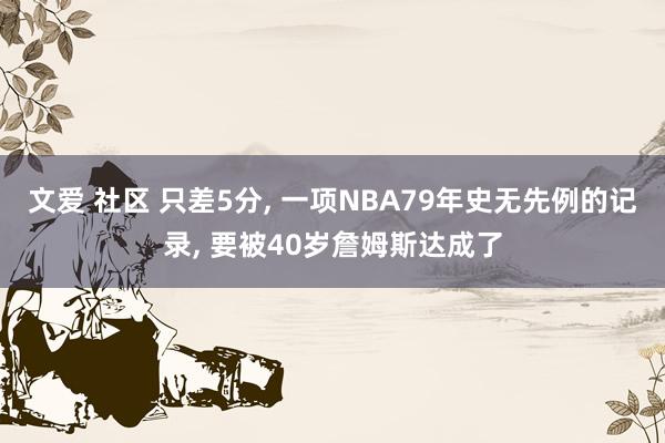 文爱 社区 只差5分， 一项NBA79年史无先例的记录， 要被40岁詹姆斯达成了