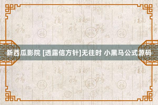 新西瓜影院 [透露信方针]无往时 小黑马公式源码