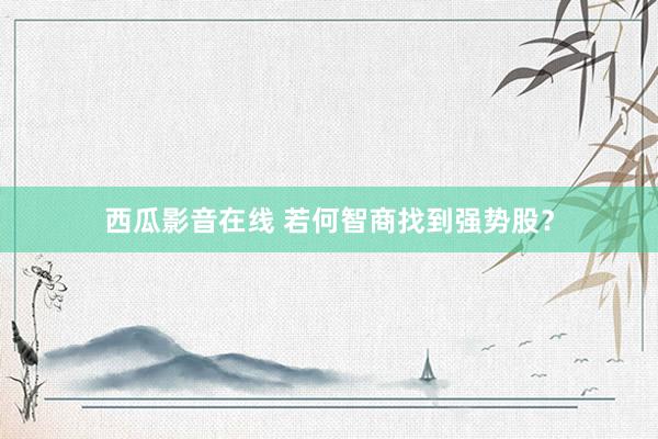 西瓜影音在线 若何智商找到强势股？