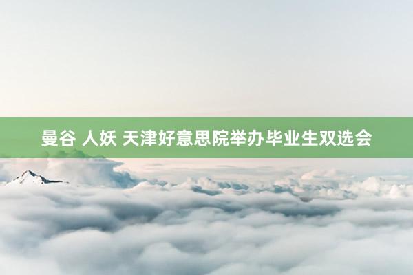 曼谷 人妖 天津好意思院举办毕业生双选会