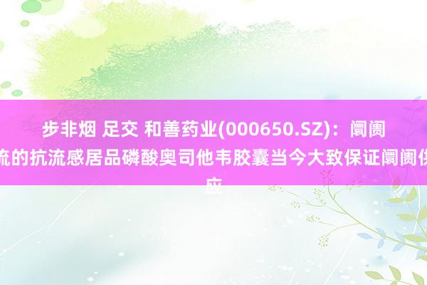 步非烟 足交 和善药业(000650.SZ)：阛阓主流的抗流感居品磷酸奥司他韦胶囊当今大致保证阛阓供应