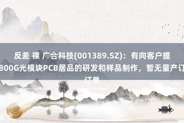 反差 裸 广合科技(001389.SZ)：有向客户提供800G光模块PCB居品的研发和样品制作，暂无量产订单