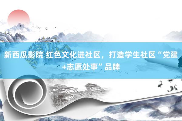 新西瓜影院 红色文化进社区，打造学生社区“党建+志愿处事”品牌
