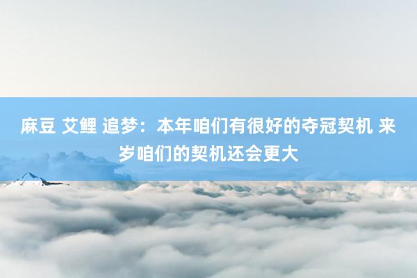 麻豆 艾鲤 追梦：本年咱们有很好的夺冠契机 来岁咱们的契机还会更大