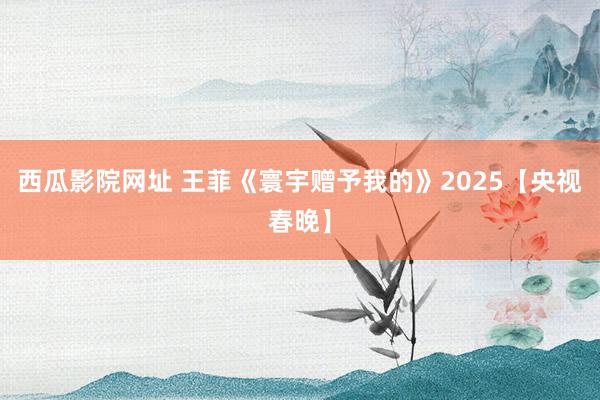 西瓜影院网址 王菲《寰宇赠予我的》2025【央视春晚】