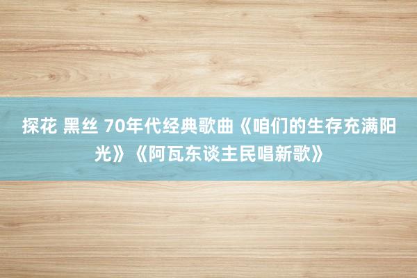 探花 黑丝 70年代经典歌曲《咱们的生存充满阳光》《阿瓦东谈主民唱新歌》