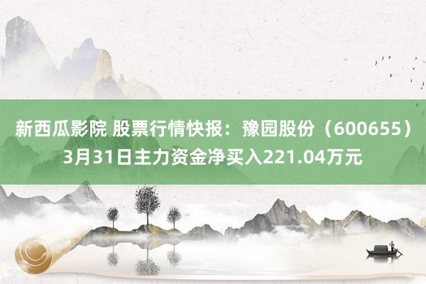 新西瓜影院 股票行情快报：豫园股份（600655）3月31日主力资金净买入221.04万元