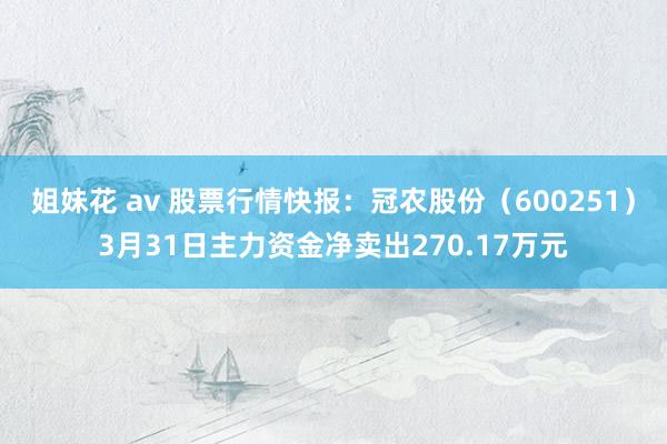 姐妹花 av 股票行情快报：冠农股份（600251）3月31日主力资金净卖出270.17万元