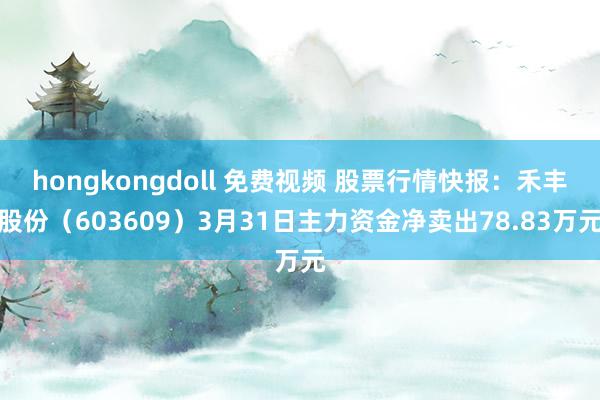 hongkongdoll 免费视频 股票行情快报：禾丰股份（603609）3月31日主力资金净卖出78.83万元