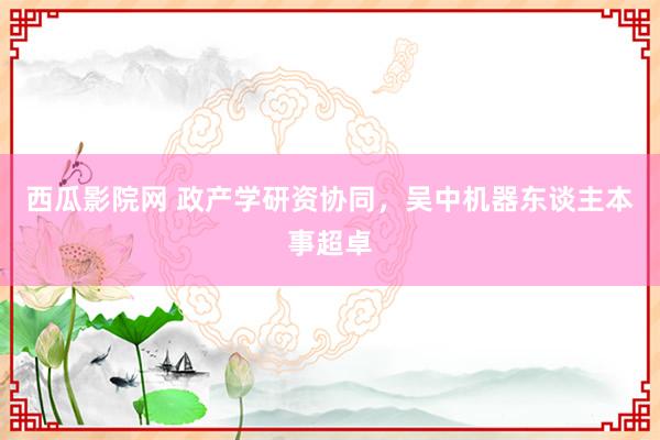 西瓜影院网 政产学研资协同，吴中机器东谈主本事超卓
