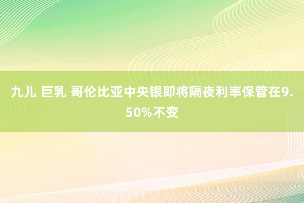 九儿 巨乳 哥伦比亚中央银即将隔夜利率保管在9.50%不变