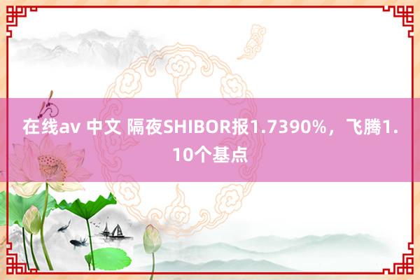 在线av 中文 隔夜SHIBOR报1.7390%，飞腾1.10个基点