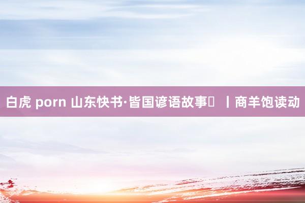 白虎 porn 山东快书·皆国谚语故事㉙丨商羊饱读动