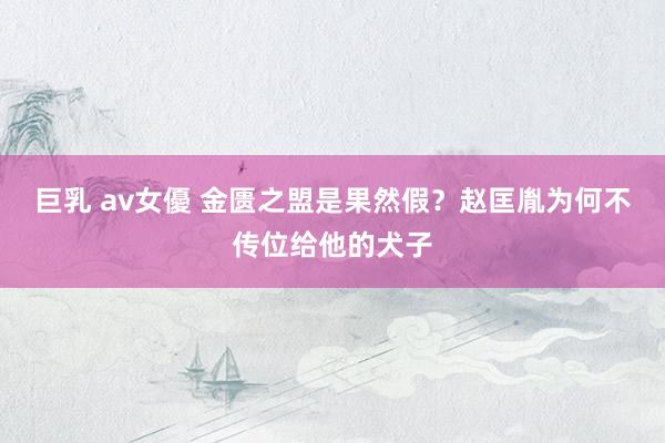 巨乳 av女優 金匮之盟是果然假？赵匡胤为何不传位给他的犬子