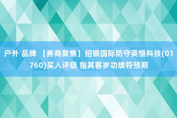 户外 品牌 【券商聚焦】招银国际防守英恒科技(01760)买入评级 指其客岁功绩符预期