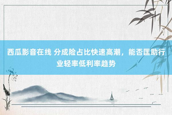 西瓜影音在线 分成险占比快速高潮，能否匡助行业轻率低利率趋势